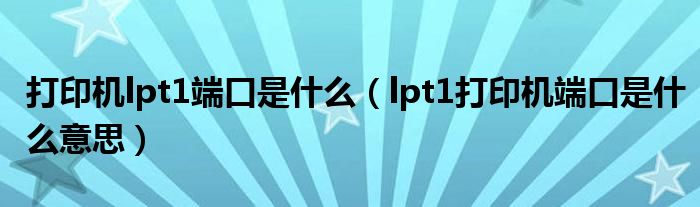 打印机lpt1端口是什么（lpt1打印机端口是什么意思）