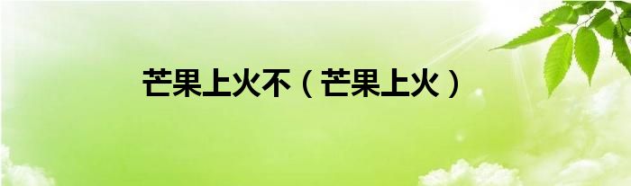 芒果上火不（芒果上火）