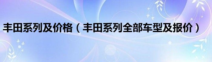 丰田系列及价格（丰田系列全部车型及报价）