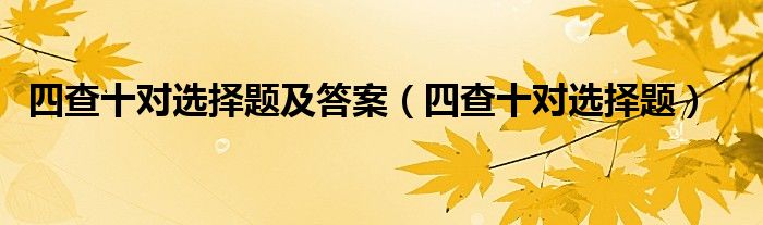 四查十对选择题及答案（四查十对选择题）