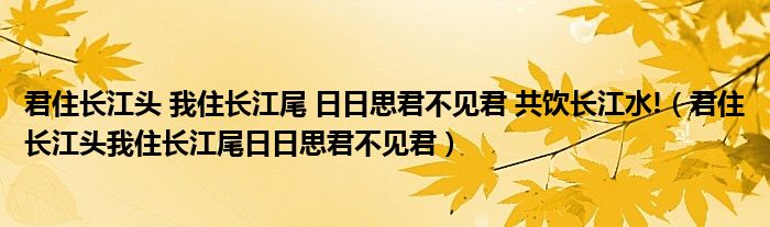 君住长江头 我住长江尾 日日思君不见君 共饮长江水!（君住长江头我住长江尾日日思君不见君）