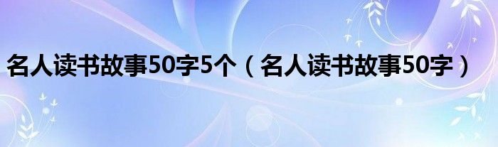 名人读书故事50字5个（名人读书故事50字）