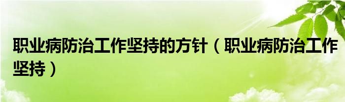 职业病防治工作坚持的方针（职业病防治工作坚持）