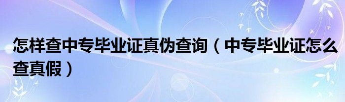 怎样查中专毕业证真伪查询（中专毕业证怎么查真假）