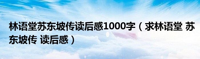 林语堂苏东坡传读后感1000字（求林语堂 苏东坡传 读后感）