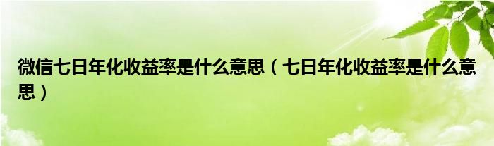 微信七日年化收益率是什么意思（七日年化收益率是什么意思）