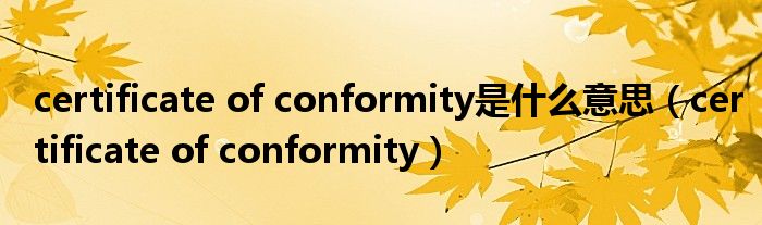 certificate of conformity是什么意思（certificate of conformity）