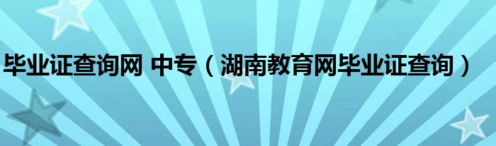 毕业证查询网 中专（湖南教育网毕业证查询）