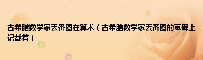 古希腊数学家丢番图在算术（古希腊数学家丢番图的墓碑上记载着）