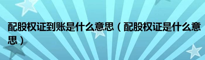 配股权证到账是什么意思（配股权证是什么意思）