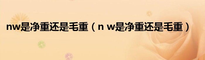 nw是净重还是毛重（n w是净重还是毛重）