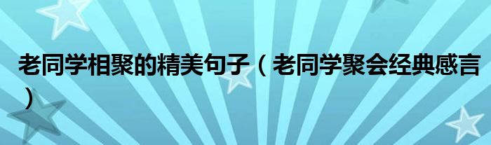 老同学相聚的精美句子（老同学聚会经典感言）