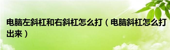 电脑左斜杠和右斜杠怎么打（电脑斜杠怎么打出来）