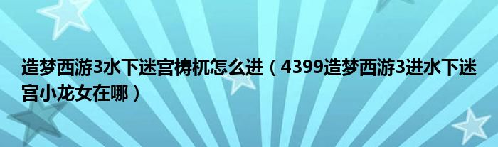 造梦西游3水下迷宫梼杌怎么进（4399造梦西游3进水下迷宫小龙女在哪）