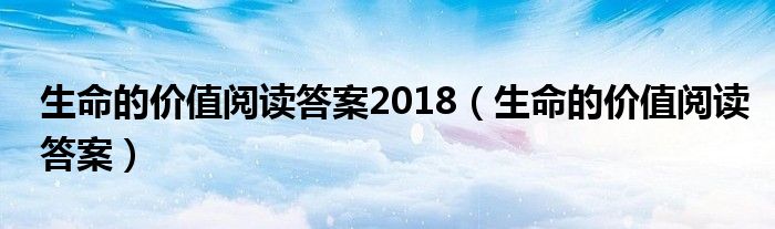 生命的价值阅读答案2018（生命的价值阅读答案）