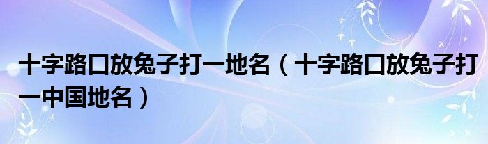 十字路口放兔子打一地名（十字路口放兔子打一中国地名）