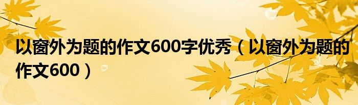 以窗外为题的作文600字优秀（以窗外为题的作文600）