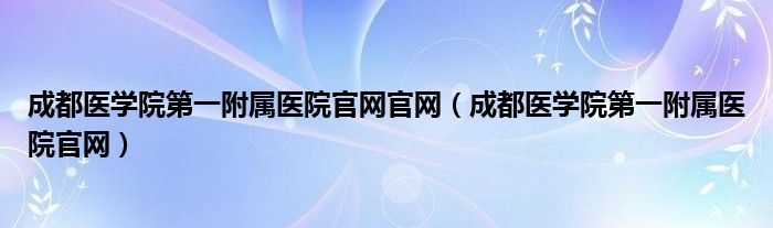 成都医学院第一附属医院官网官网（成都医学院第一附属医院官网）