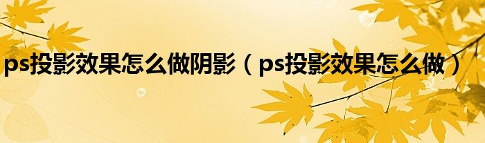 ps投影效果怎么做阴影（ps投影效果怎么做）