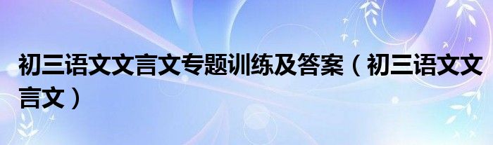 初三语文文言文专题训练及答案（初三语文文言文）