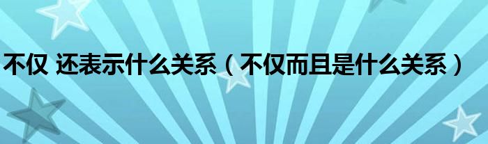 不仅 还表示什么关系（不仅而且是什么关系）