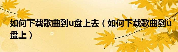 如何下载歌曲到u盘上去（如何下载歌曲到u盘上）