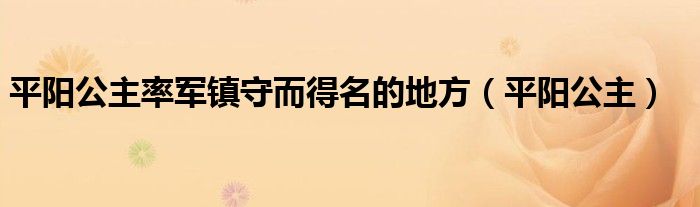 平阳公主率军镇守而得名的地方（平阳公主）