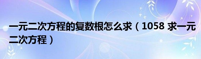 一元二次方程的复数根怎么求（1058 求一元二次方程）