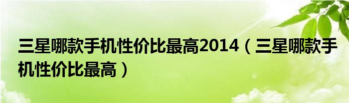 三星哪款手机性价比最高2014（三星哪款手机性价比最高）