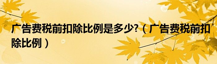 广告费税前扣除比例是多少?（广告费税前扣除比例）