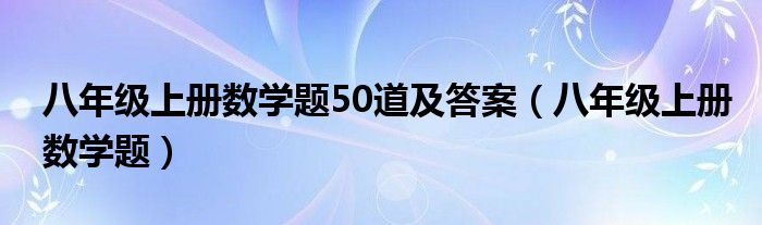 八年级上册数学题50道及答案（八年级上册数学题）