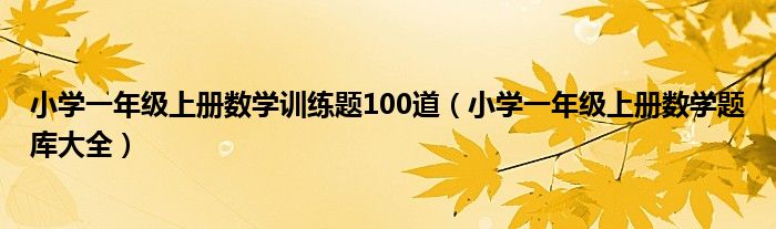 小学一年级上册数学训练题100道（小学一年级上册数学题库大全）