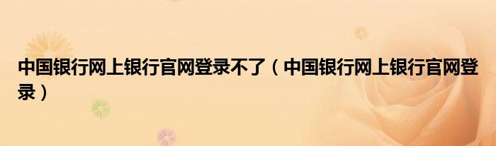 中国银行网上银行官网登录不了（中国银行网上银行官网登录）