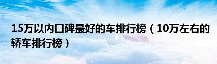 15万以内口碑最好的车排行榜（10万左右的轿车排行榜）