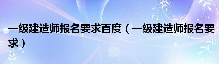 一级建造师报名要求百度（一级建造师报名要求）