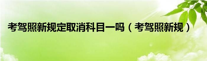 考驾照新规定取消科目一吗（考驾照新规）