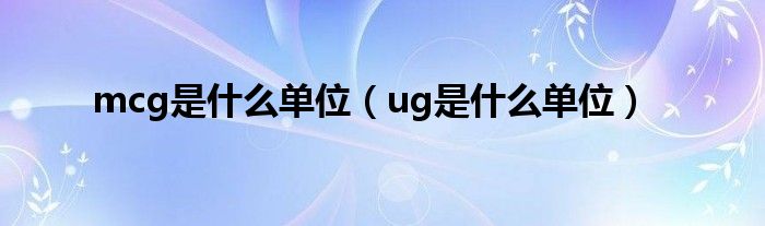 mcg是什么单位（ug是什么单位）