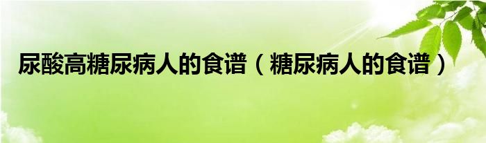 尿酸高糖尿病人的食谱（糖尿病人的食谱）