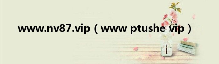 www.nv87.vip（www ptushe vip）