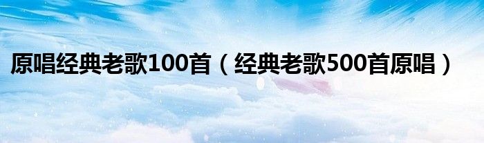 原唱经典老歌100首（经典老歌500首原唱）