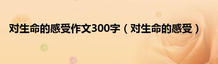 对生命的感受作文300字（对生命的感受）