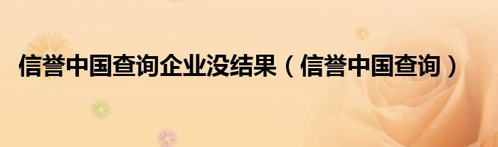 信誉中国查询企业没结果（信誉中国查询）