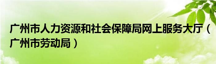 广州市人力资源和社会保障局网上服务大厅（广州市劳动局）