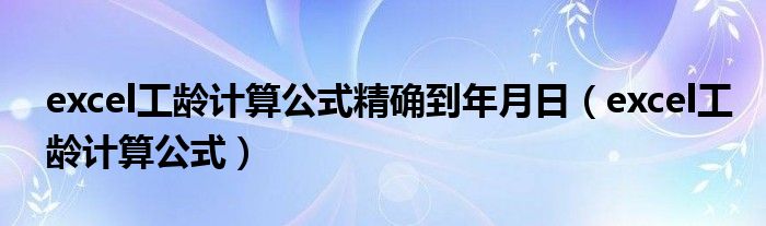 excel工龄计算公式精确到年月日（excel工龄计算公式）