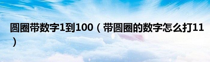 圆圈带数字1到100（带圆圈的数字怎么打11）