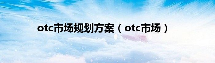 otc市场规划方案（otc市场）