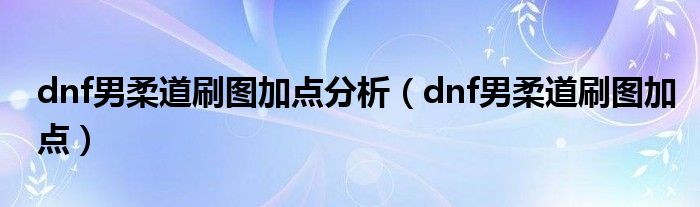 dnf男柔道刷图加点分析（dnf男柔道刷图加点）