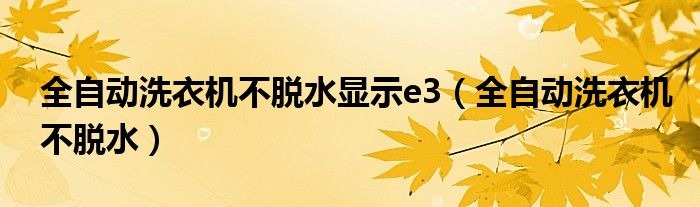 全自动洗衣机不脱水显示e3（全自动洗衣机不脱水）