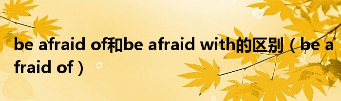 be afraid of和be afraid with的区别（be afraid of）