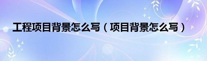 工程项目背景怎么写（项目背景怎么写）